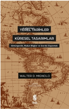 Yerel Tarihler Küresel Tasarımlar - Sömürgecilik, Madun Bilgiler ve Sınırda Düşünmek